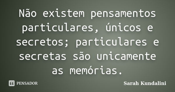 Não existem pensamentos particulares, únicos e secretos; particulares e secretas são unicamente as memórias.... Frase de Sarah Kundalini.