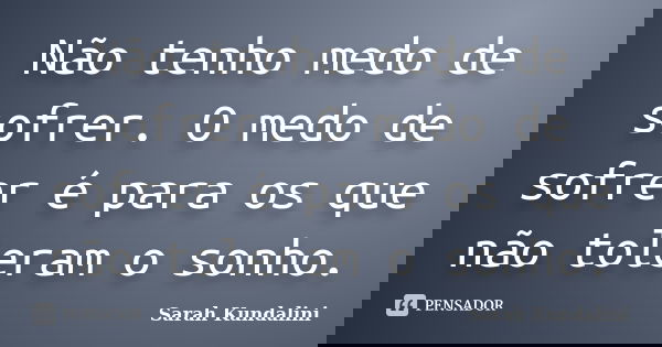 Não tenho medo de sofrer. O medo de sofrer é para os que não toleram o sonho.... Frase de Sarah Kundalini.