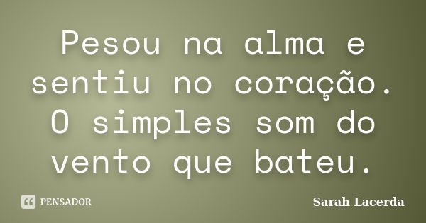 Pesou na alma e sentiu no coração. O simples som do vento que bateu.... Frase de Sarah Lacerda.