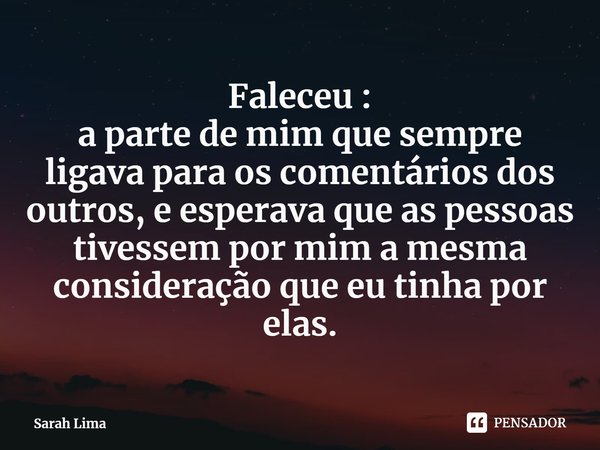 ⁠Faleceu :
a parte de mim que sempre ligava para os comentários dos outros, e esperava que as pessoas tivessem por mim a mesma consideração que eu tinha por ela... Frase de Sarah Lima.