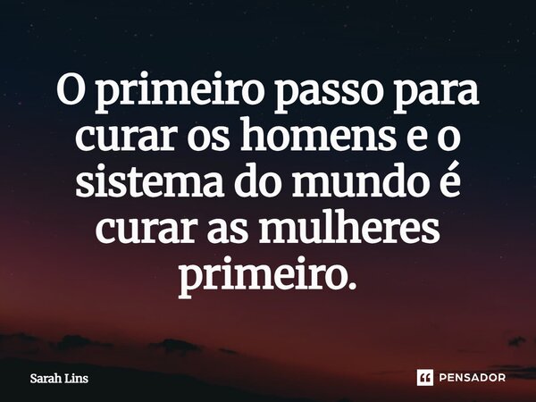 ⁠O primeiro passo para curar os homens e o sistema do mundo é curar as mulheres primeiro.... Frase de Sarah Lins.