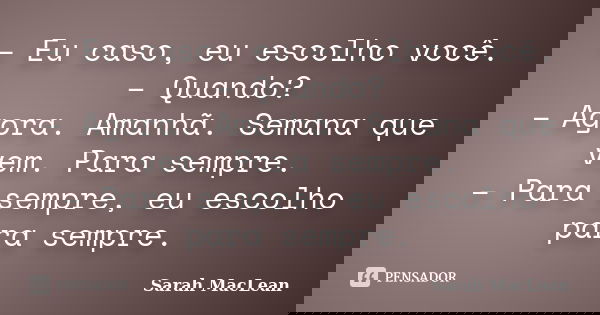 – Eu caso, eu escolho você. – Quando? – Agora. Amanhã. Semana que vem. Para sempre. – Para sempre, eu escolho para sempre.... Frase de Sarah MacLean.