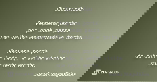 Escuridão Pequena porta por onde passa uma velha encurvada e torta. Pequena porta do outro lado, a velha visita sua neta morta.... Frase de Sarah Magalhães.
