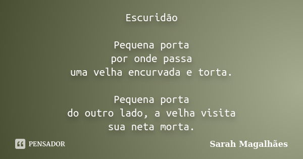 Escuridão Pequena porta por onde passa uma velha encurvada e torta. Pequena porta do outro lado, a velha visita sua neta morta.... Frase de Sarah Magalhães.