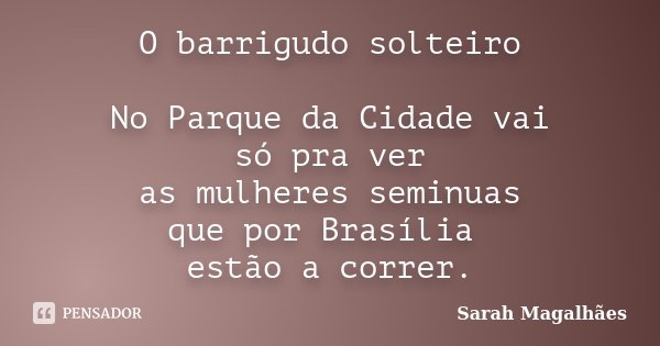 O barrigudo solteiro No Parque da Cidade vai só pra ver as mulheres seminuas que por Brasília estão a correr.... Frase de Sarah Magalhães.