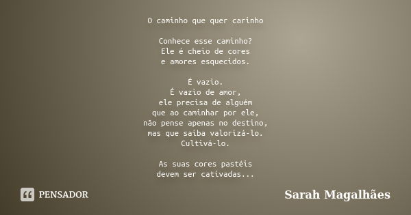 O caminho que quer carinho Conhece esse caminho? Ele é cheio de cores e amores esquecidos. É vazio. É vazio de amor, ele precisa de alguém que ao caminhar por e... Frase de Sarah Magalhães.