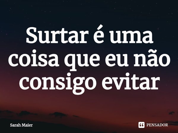 ⁠Surtar é uma coisa que eu não consigo evitar... Frase de Sarah Maier.