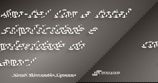 Amo-te! Com a total simplicidade e complexidade do amor!... Frase de Sarah Marcondes Lapenna.