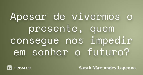 Apesar de vivermos o presente, quem consegue nos impedir em sonhar o futuro?... Frase de Sarah Marcondes Lapenna.