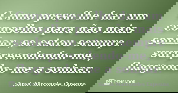 Como posso lhe dar um conselho para não mais sonhar, se estou sempre surpreendendo-me, flagrando-me a sonhar.... Frase de Sarah Marcondes Lapenna.