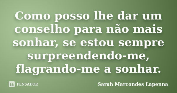 Como posso lhe dar um conselho para não mais sonhar, se estou sempre surpreendendo-me, flagrando-me a sonhar.... Frase de Sarah Marcondes Lapenna.