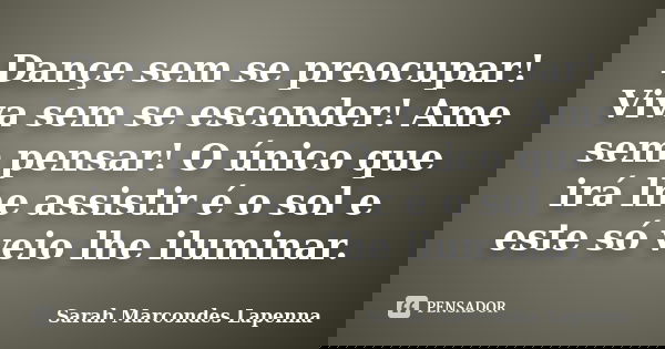 Dançe sem se preocupar! Viva sem se esconder! Ame sem pensar! O único que irá lhe assistir é o sol e este só veio lhe iluminar.... Frase de Sarah Marcondes Lapenna.