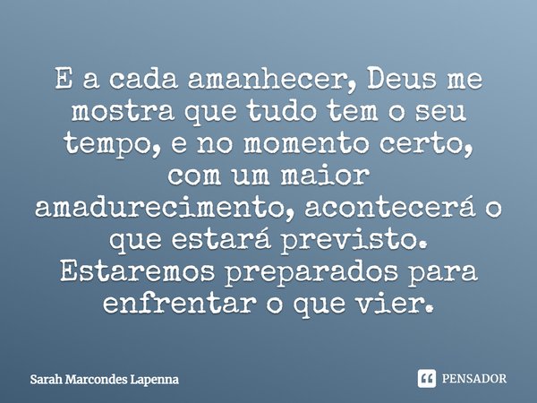 E a cada amanhecer, Deus me mostra que tudo tem o seu tempo, e no momento certo, com um maior amadurecimento, acontecerá o que estará previsto. Estaremos prepar... Frase de Sarah Marcondes Lapenna.