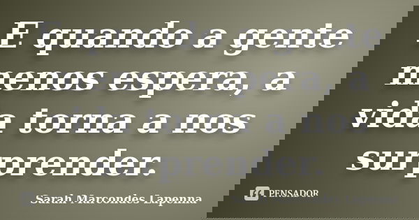 E quando a gente menos espera, a vida torna a nos surprender.... Frase de Sarah Marcondes Lapenna.