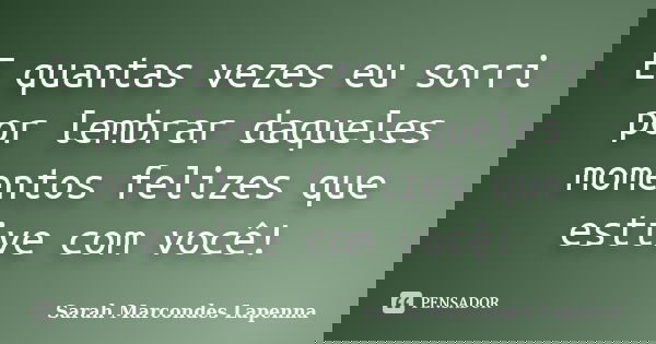 E quantas vezes eu sorri por lembrar daqueles momentos felizes que estive com você!... Frase de Sarah Marcondes Lapenna.