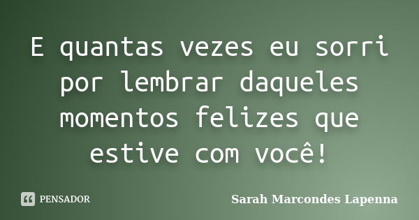 E quantas vezes eu sorri por lembrar daqueles momentos felizes que estive com você!... Frase de Sarah Marcondes Lapenna.