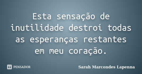 Esta sensação de inutilidade destroí todas as esperanças restantes em meu coração.... Frase de Sarah Marcondes Lapenna.