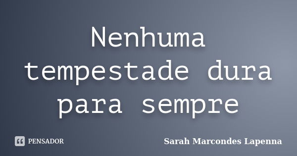 Nenhuma tempestade dura para sempre... Frase de Sarah Marcondes Lapenna.