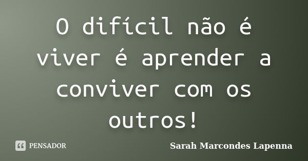 O difícil não é viver é aprender a conviver com os outros!... Frase de Sarah Marcondes Lapenna.