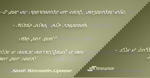 -O que eu represento em você, perguntou ela. - Minha alma, ele responde. -Mas por quê? - Ela é infinita e nunca morre!Igual o meu amor por você!... Frase de Sarah Marcondes Lapenna.