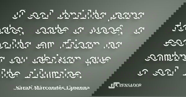O sol brilha para todos, cabe a você, a escolha em ficar na sombra ou deixar que o sol lhe ilumine.... Frase de Sarah Marcondes Lapenna.