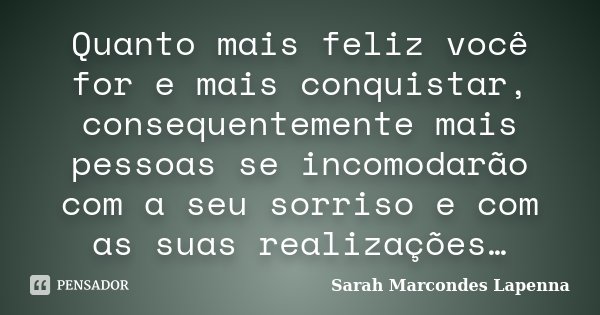 Quanto mais feliz você for e mais conquistar, consequentemente mais pessoas se incomodarão com a seu sorriso e com as suas realizações…... Frase de Sarah Marcondes Lapenna.