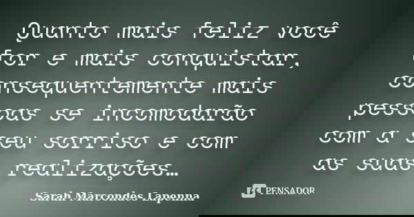 Quanto mais feliz você for e mais conquistar, consequentemente mais pessoas se incomodarão com a seu sorriso e com as suas realizações…... Frase de Sarah Marcondes Lapenna.