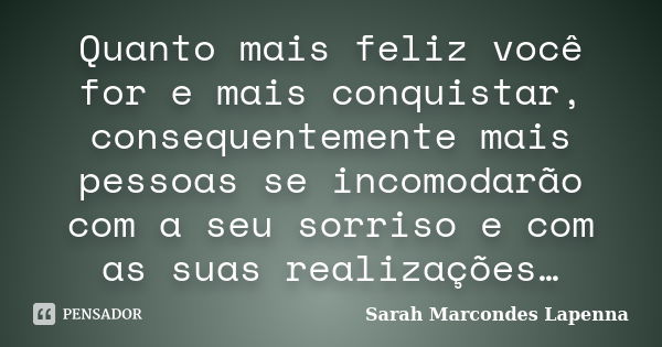 Quanto mais feliz você for e mais conquistar, consequentemente mais pessoas se incomodarão com a seu sorriso e com as suas realizações…... Frase de Sarah Marcondes Lapenna.