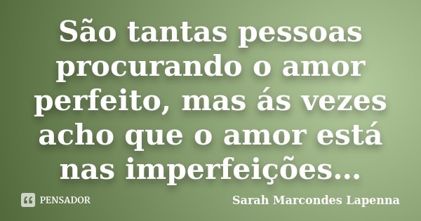 São tantas pessoas procurando o amor perfeito, mas ás vezes acho que o amor está nas imperfeições…... Frase de Sarah Marcondes Lapenna.