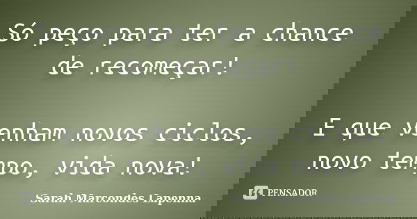 Só peço para ter a chance de recomeçar! E que venham novos ciclos, novo tempo, vida nova!... Frase de Sarah Marcondes Lapenna.