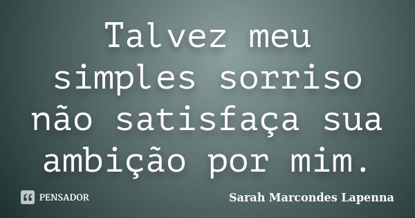 Talvez meu simples sorriso não satisfaça sua ambição por mim.... Frase de Sarah Marcondes Lapenna.