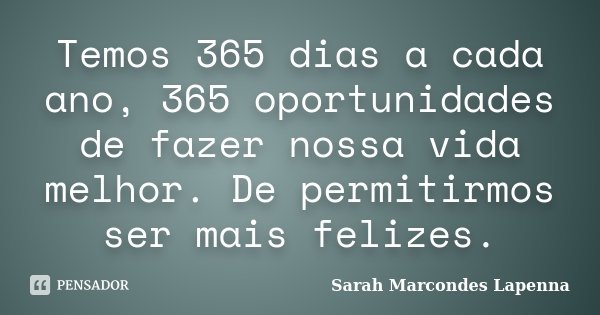 Temos 365 dias a cada ano, 365 oportunidades de fazer nossa vida melhor. De permitirmos ser mais felizes.... Frase de Sarah Marcondes Lapenna.