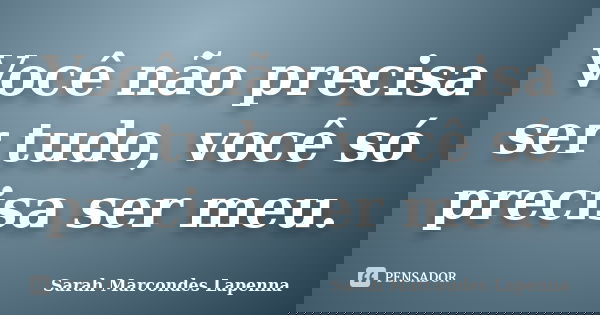 Você não precisa ser tudo, você só precisa ser meu.... Frase de Sarah Marcondes Lapenna.