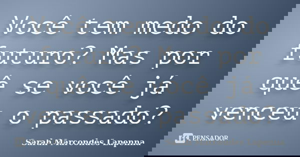 Você tem medo do futuro? Mas por quê se você já venceu o passado?... Frase de Sarah Marcondes Lapenna.
