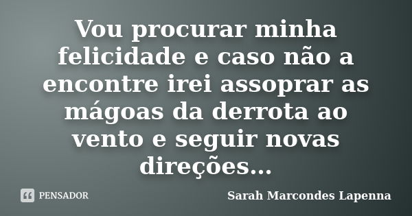 Vou procurar minha felicidade e caso não a encontre irei assoprar as mágoas da derrota ao vento e seguir novas direções…... Frase de Sarah Marcondes Lapenna.