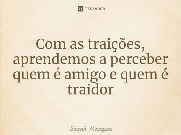 ⁠Com as traições, aprendemos a perceber quem é amigo e quem é traidor... Frase de Sarah Marques.