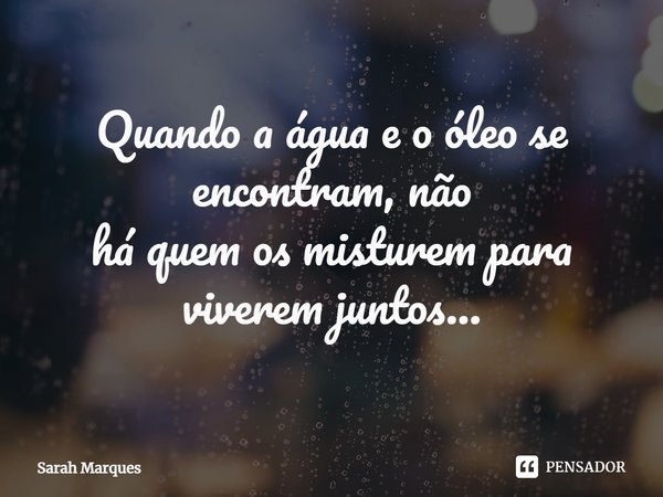 ⁠Quando a água e o óleo se encontram, não
há quem os misturem para viverem juntos…... Frase de Sarah Marques.