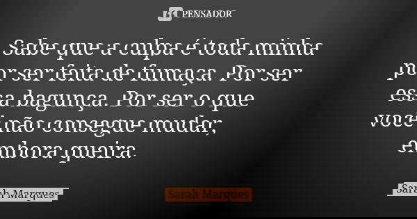 Sabe que a culpa é toda minha por ser feita de fumaça. Por ser essa bagunça. Por ser o que você não consegue mudar, embora queira.... Frase de Sarah Marques.