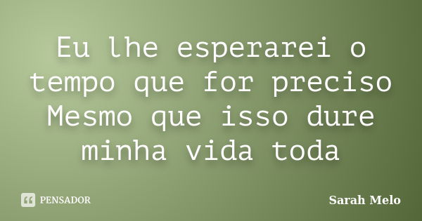 Eu lhe esperarei o tempo que for preciso Mesmo que isso dure minha vida toda... Frase de Sarah Melo.