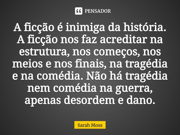 ⁠A ficção é inimiga da história. A ficção nos faz acreditar na estrutura, nos começos, nos meios e nos finais, na tragédia e na comédia. Não há tragédia nem com... Frase de Sarah Moss.