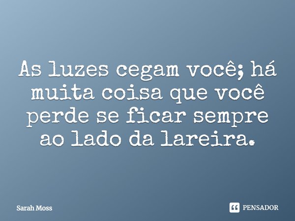 ⁠As luzes cegam você; há muita coisa que você perde se ficar sempre ao lado da lareira.... Frase de Sarah Moss.