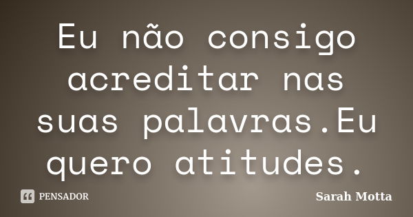 Eu não consigo acreditar nas suas palavras.Eu quero atitudes.... Frase de Sarah Motta.