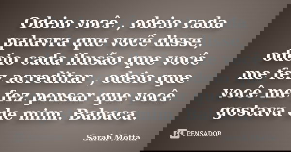 Odeio você , odeio cada palavra que você disse, odeio cada ilusão que você me fez acreditar , odeio que você me fez pensar que você gostava de mim. Babaca.... Frase de Sarah Motta.