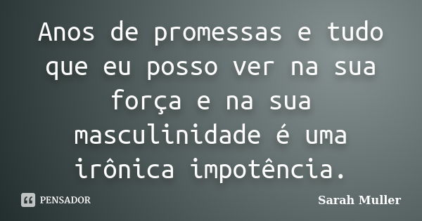 Anos de promessas e tudo que eu posso ver na sua força e na sua masculinidade é uma irônica impotência.... Frase de Sarah Muller.