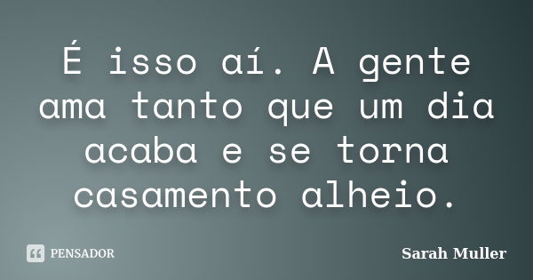 É isso aí. A gente ama tanto que um dia acaba e se torna casamento alheio.... Frase de Sarah Muller.