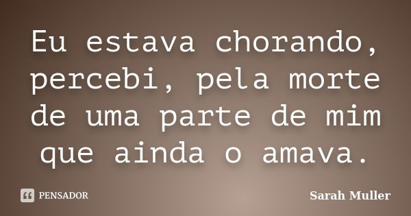 Eu estava chorando, percebi, pela morte de uma parte de mim que ainda o amava.... Frase de Sarah Muller.