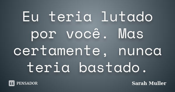 Eu teria lutado por você. Mas certamente, nunca teria bastado.... Frase de Sarah Muller.