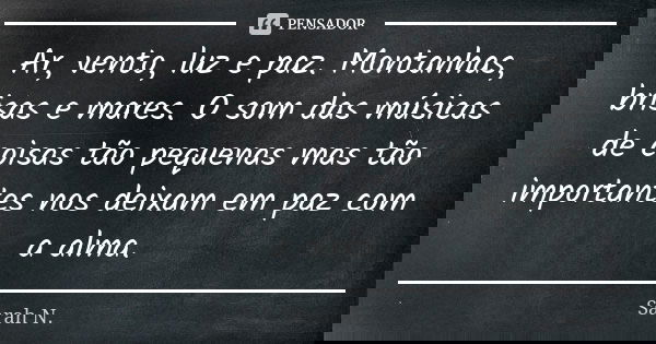 Ar, vento, luz e paz. Montanhas, brisas e mares. O som das músicas de coisas tão pequenas mas tão importantes nos deixam em paz com a alma.... Frase de Sarah N..