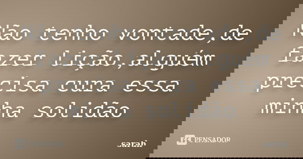 Não tenho vontade,de fazer lição,alguém precisa cura essa minha solidão... Frase de sarah.