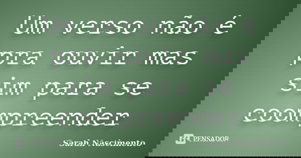 Um verso não é pra ouvir mas sim para se coompreender... Frase de Sarah Nascimento.